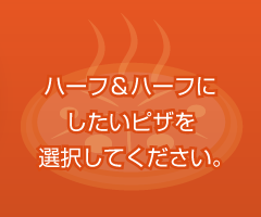 ハーフ&ハーフにしたいピザを選択してください。